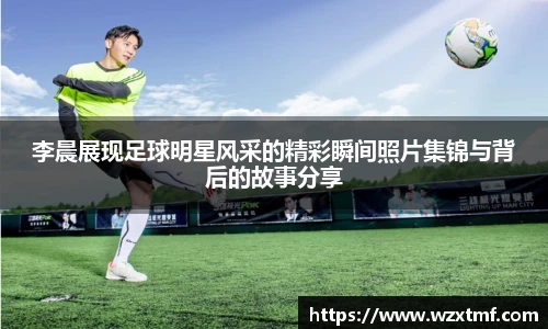 李晨展现足球明星风采的精彩瞬间照片集锦与背后的故事分享